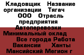 Кладовщик › Название организации ­ Тягач 2001, ООО › Отрасль предприятия ­ Автоперевозки › Минимальный оклад ­ 25 000 - Все города Работа » Вакансии   . Ханты-Мансийский,Мегион г.